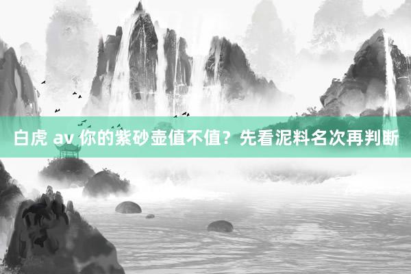 白虎 av 你的紫砂壶值不值？先看泥料名次再判断
