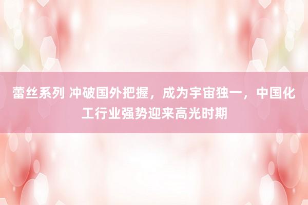 蕾丝系列 冲破国外把握，成为宇宙独一，中国化工行业强势迎来高光时期