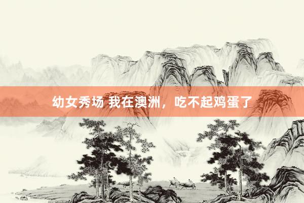 幼女秀场 我在澳洲，吃不起鸡蛋了