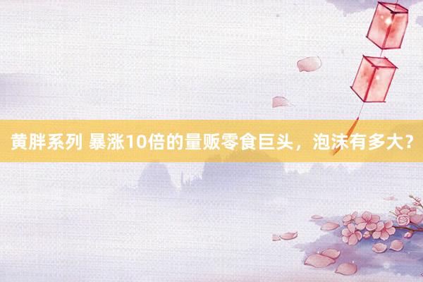 黄胖系列 暴涨10倍的量贩零食巨头，泡沫有多大？
