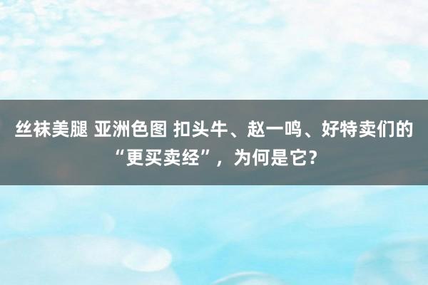 丝袜美腿 亚洲色图 扣头牛、赵一鸣、好特卖们的“更买卖经”，为何是它？